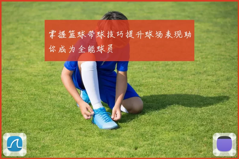 掌握篮球带球技巧提升球场表现助你成为全能球员
