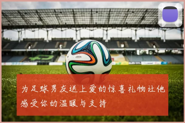 为足球男友送上爱的惊喜礼物让他感受你的温暖与支持