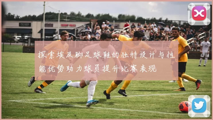 探索埃及脚足球鞋的独特设计与性能优势助力球员提升比赛表现