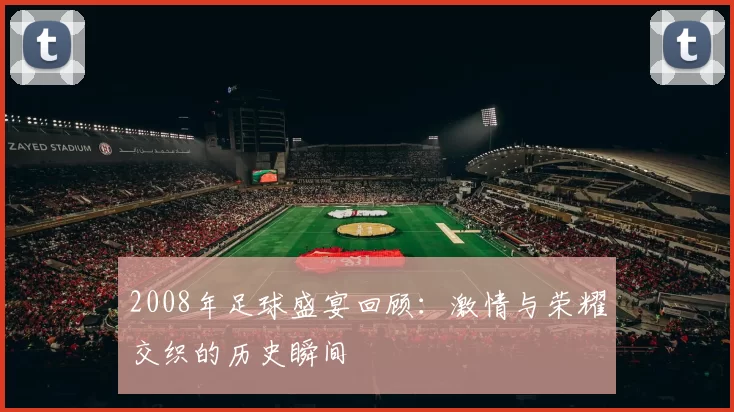 2008年足球盛宴回顾：激情与荣耀交织的历史瞬间