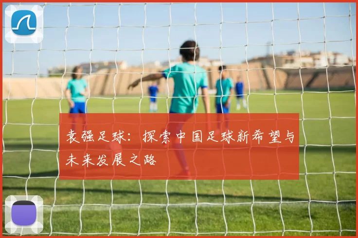 袁强足球：探索中国足球新希望与未来发展之路
