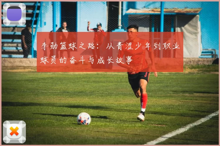 李勋篮球之路：从青涩少年到职业球员的奋斗与成长故事