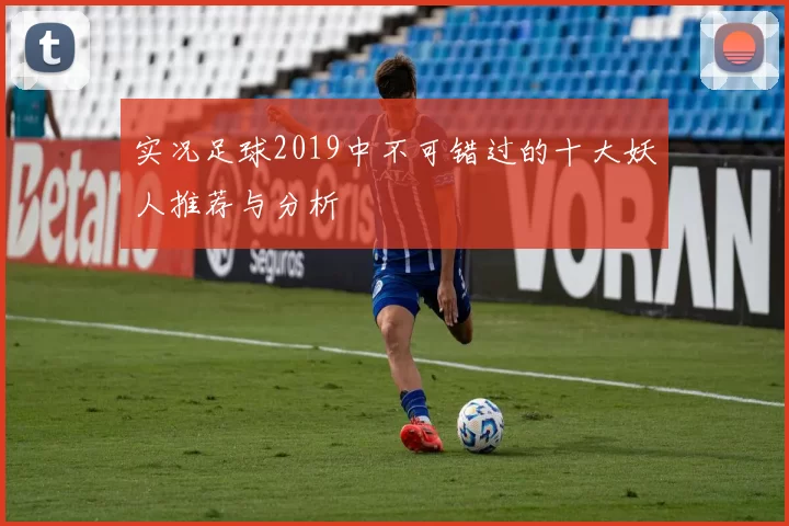 实况足球2019中不可错过的十大妖人推荐与分析