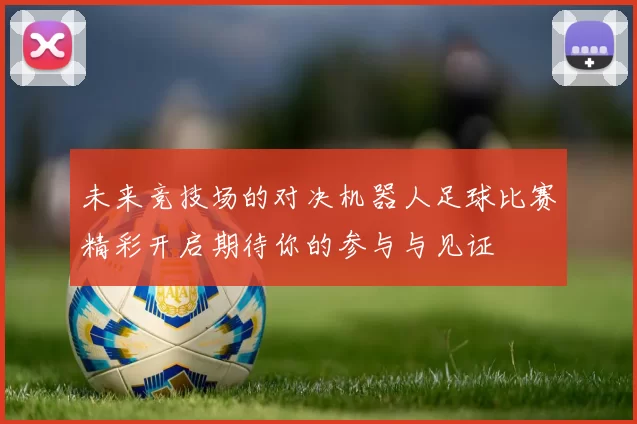 未来竞技场的对决机器人足球比赛精彩开启期待你的参与与见证