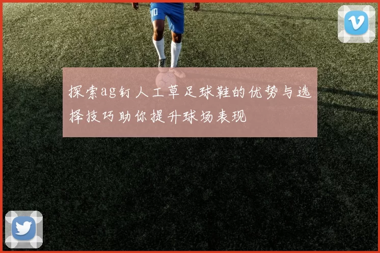 探索ag钉人工草足球鞋的优势与选择技巧助你提升球场表现