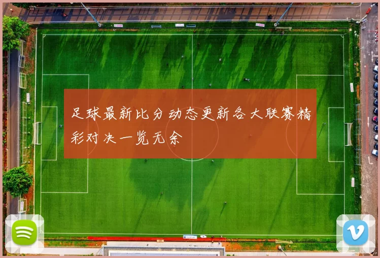 足球最新比分动态更新各大联赛精彩对决一览无余