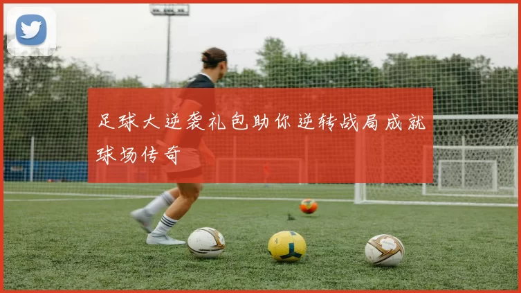 足球大逆袭礼包助你逆转战局成就球场传奇